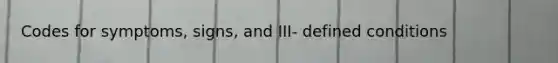 Codes for symptoms, signs, and III- defined conditions