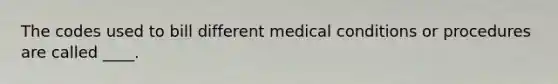 The codes used to bill different medical conditions or procedures are called ____.