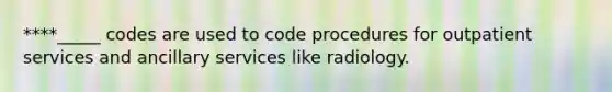 ****_____ codes are used to code procedures for outpatient services and ancillary services like radiology.