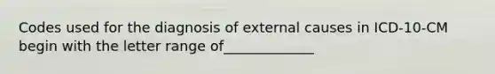 Codes used for the diagnosis of external causes in ICD-10-CM begin with the letter range of_____________