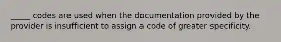 _____ codes are used when the documentation provided by the provider is insufficient to assign a code of greater specificity.