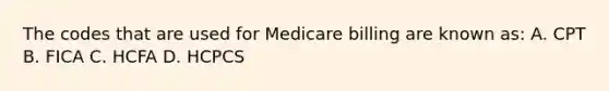 The codes that are used for Medicare billing are known as: A. CPT B. FICA C. HCFA D. HCPCS