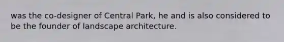 was the co-designer of Central Park, he and is also considered to be the founder of landscape architecture.