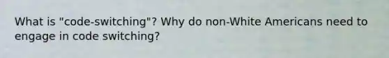 What is "code-switching"? Why do non-White Americans need to engage in code switching?