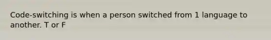 Code-switching is when a person switched from 1 language to another. T or F