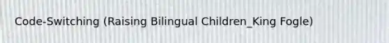 Code-Switching (Raising Bilingual Children_King Fogle)