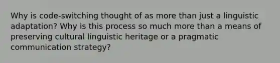 Why is code-switching thought of as more than just a linguistic adaptation? Why is this process so much more than a means of preserving cultural linguistic heritage or a pragmatic communication strategy?