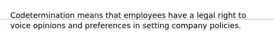 Codetermination means that employees have a legal right to voice opinions and preferences in setting company policies.