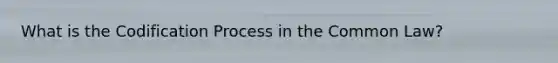 What is the Codification Process in the Common Law?