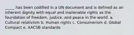 _____ has been codified in a UN document and is defined as an inherent dignity with equal and inalienable rights as the foundation of freedom, justice, and peace in the world. a. Cultural relativism b. Human rights c. Consumerism d. Global Compact e. AACSB standards