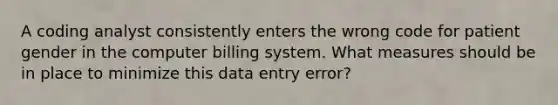 A coding analyst consistently enters the wrong code for patient gender in the computer billing system. What measures should be in place to minimize this data entry error?