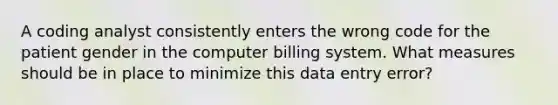 A coding analyst consistently enters the wrong code for the patient gender in the computer billing system. What measures should be in place to minimize this data entry error?