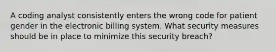 A coding analyst consistently enters the wrong code for patient gender in the electronic billing system. What security measures should be in place to minimize this security breach?