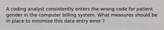 A coding analyst consistently enters the wrong code for patient gender in the computer billing system. What measures should be in place to minimize this data entry error ?