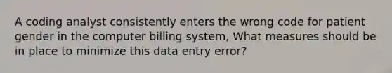 A coding analyst consistently enters the wrong code for patient gender in the computer billing system, What measures should be in place to minimize this data entry error?