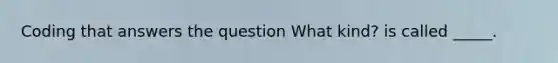 Coding that answers the question What kind? is called _____.
