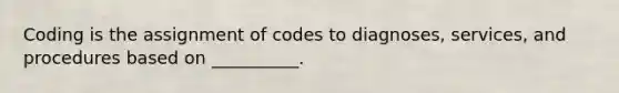 Coding is the assignment of codes to diagnoses, services, and procedures based on __________.