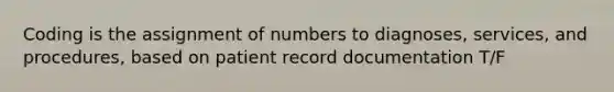 Coding is the assignment of numbers to diagnoses, services, and procedures, based on patient record documentation T/F