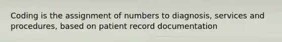 Coding is the assignment of numbers to diagnosis, services and procedures, based on patient record documentation