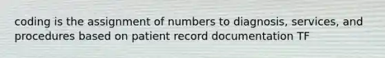 coding is the assignment of numbers to diagnosis, services, and procedures based on patient record documentation TF