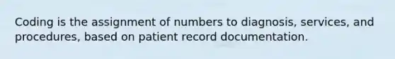 Coding is the assignment of numbers to diagnosis, services, and procedures, based on patient record documentation.