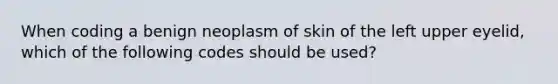 When coding a benign neoplasm of skin of the left upper eyelid, which of the following codes should be used?