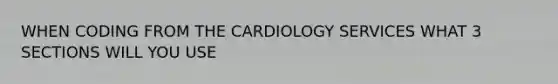 WHEN CODING FROM THE CARDIOLOGY SERVICES WHAT 3 SECTIONS WILL YOU USE