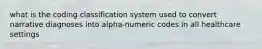 what is the coding classification system used to convert narrative diagnoses into alpha-numeric codes in all healthcare settings