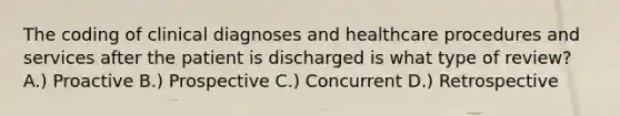 The coding of clinical diagnoses and healthcare procedures and services after the patient is discharged is what type of review? A.) Proactive B.) Prospective C.) Concurrent D.) Retrospective