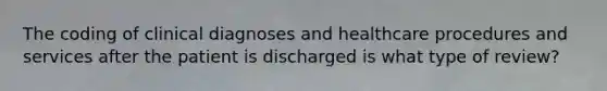 The coding of clinical diagnoses and healthcare procedures and services after the patient is discharged is what type of review?