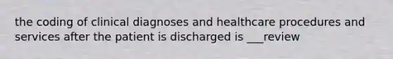 the coding of clinical diagnoses and healthcare procedures and services after the patient is discharged is ___review