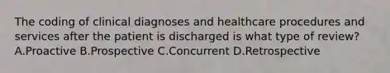 The coding of clinical diagnoses and healthcare procedures and services after the patient is discharged is what type of review? A.Proactive B.Prospective C.Concurrent D.Retrospective