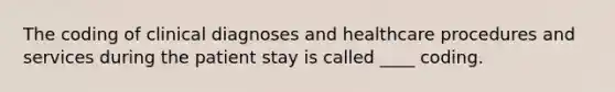 The coding of clinical diagnoses and healthcare procedures and services during the patient stay is called ____ coding.