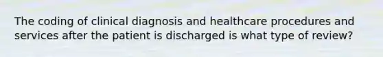 The coding of clinical diagnosis and healthcare procedures and services after the patient is discharged is what type of review?