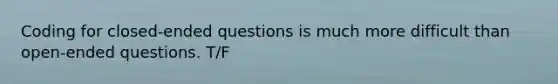 Coding for closed-ended questions is much more difficult than open-ended questions. T/F