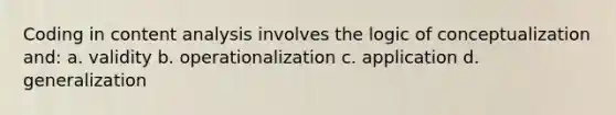 Coding in content analysis involves the logic of conceptualization and: a. validity b. operationalization c. application d. generalization