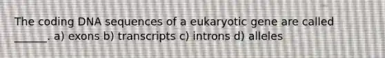 The coding DNA sequences of a eukaryotic gene are called ______. a) exons b) transcripts c) introns d) alleles