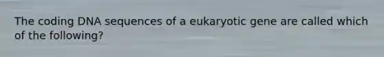 The coding DNA sequences of a eukaryotic gene are called which of the following?