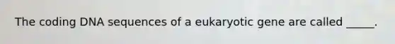 The coding DNA sequences of a eukaryotic gene are called _____.