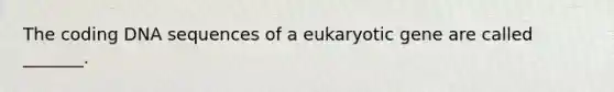 The coding DNA sequences of a eukaryotic gene are called _______.