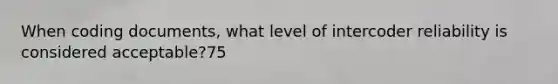 When coding documents, what level of intercoder reliability is considered acceptable?75