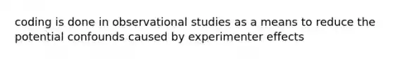 coding is done in observational studies as a means to reduce the potential confounds caused by experimenter effects