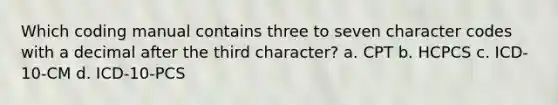 Which coding manual contains three to seven character codes with a decimal after the third character? a. CPT b. HCPCS c. ICD-10-CM d. ICD-10-PCS