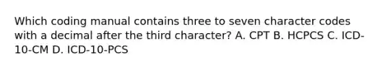 Which coding manual contains three to seven character codes with a decimal after the third character? A. CPT B. HCPCS C. ICD-10-CM D. ICD-10-PCS