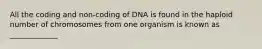 All the coding and non-coding of DNA is found in the haploid number of chromosomes from one organism is known as _____________