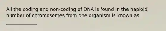 All the coding and non-coding of DNA is found in the haploid number of chromosomes from one organism is known as _____________