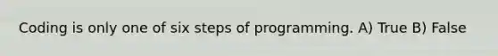 Coding is only one of six steps of programming. A) True B) False