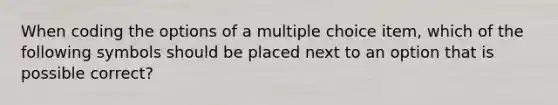 When coding the options of a multiple choice item, which of the following symbols should be placed next to an option that is possible correct?