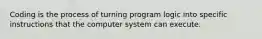 Coding is the process of turning program logic into specific instructions that the computer system can execute.