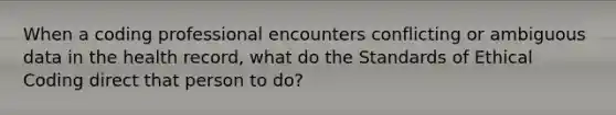 When a coding professional encounters conflicting or ambiguous data in the health record, what do the Standards of Ethical Coding direct that person to do?